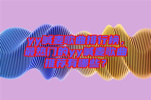 yy喊麥歌曲排行榜，最熱門的yy喊麥歌曲推薦有哪些？