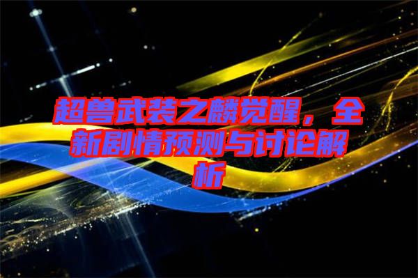 超獸武裝之麟覺醒，全新劇情預(yù)測與討論解析