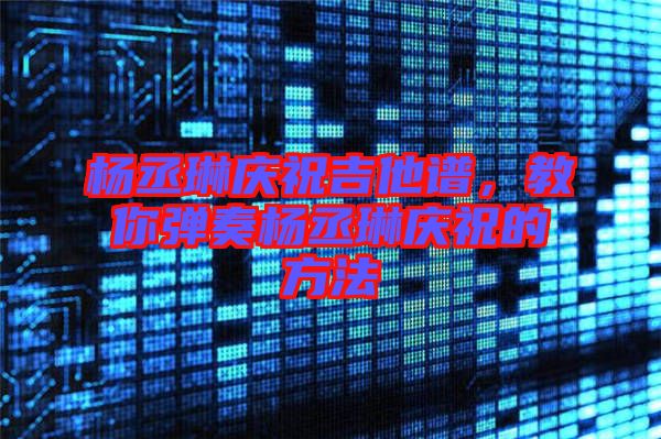 楊丞琳慶祝吉他譜，教你彈奏楊丞琳慶祝的方法