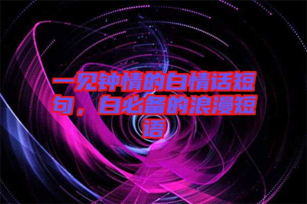 一見鐘情的白情話短句，白必備的浪漫短語