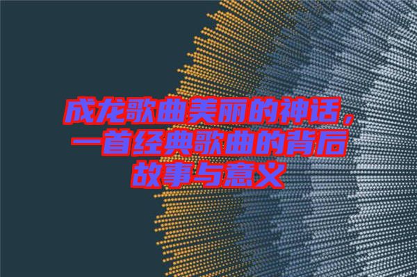 成龍歌曲美麗的神話，一首經(jīng)典歌曲的背后故事與意義