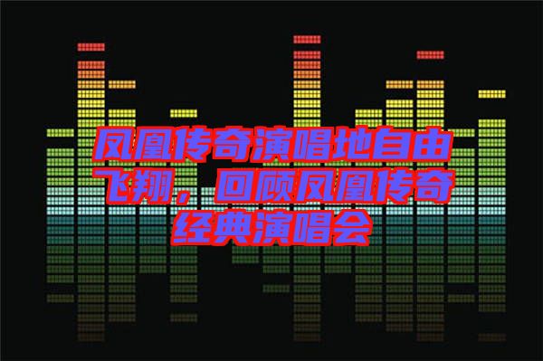 鳳凰傳奇演唱地自由飛翔，回顧鳳凰傳奇經(jīng)典演唱會