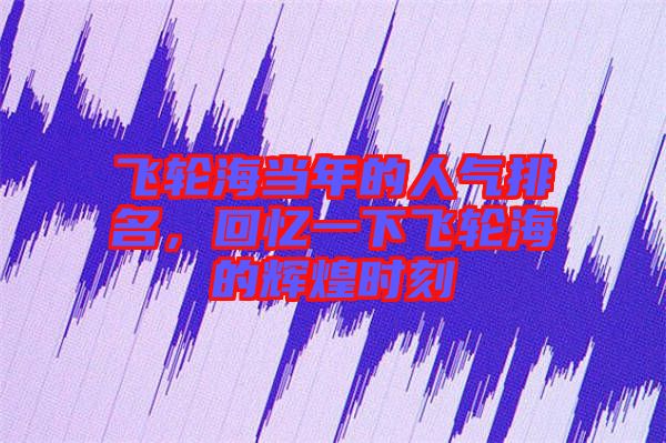 飛輪海當(dāng)年的人氣排名，回憶一下飛輪海的輝煌時(shí)刻