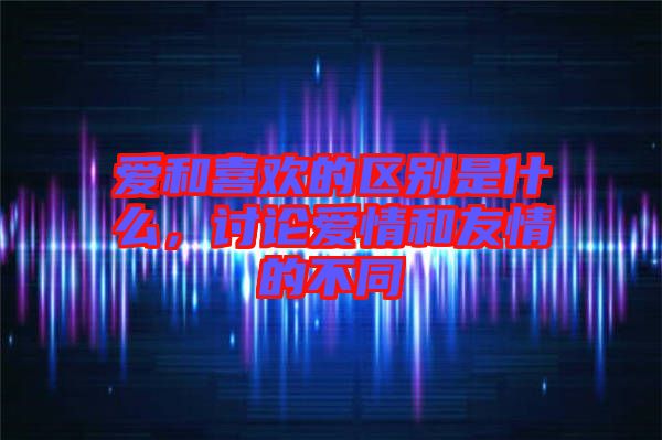 愛和喜歡的區(qū)別是什么，討論愛情和友情的不同