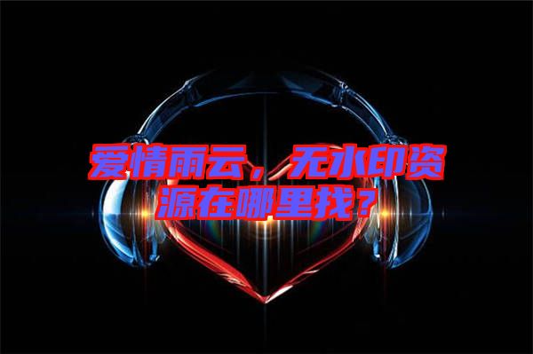 愛情雨云，無水印資源在哪里找？
