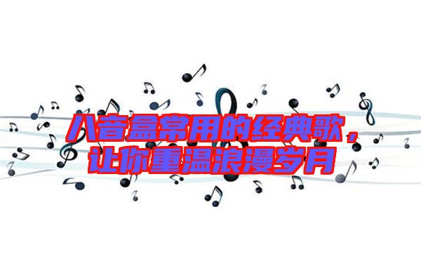 八音盒常用的經(jīng)典歌，讓你重溫浪漫歲月