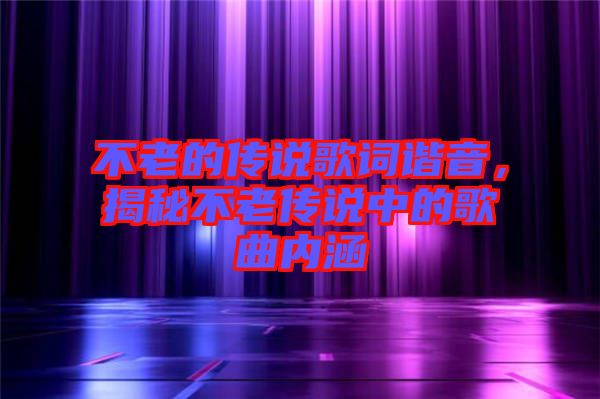 不老的傳說歌詞諧音，揭秘不老傳說中的歌曲內(nèi)涵