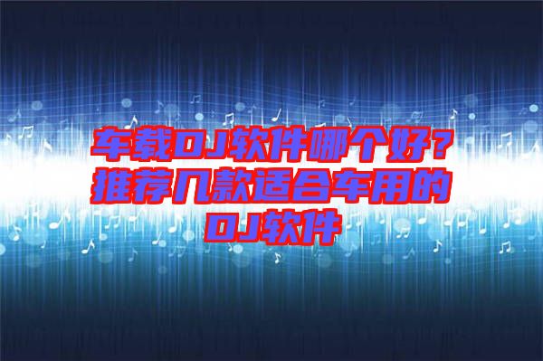 車載DJ軟件哪個好？推薦幾款適合車用的DJ軟件