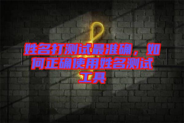 姓名打測試最準確，如何正確使用姓名測試工具