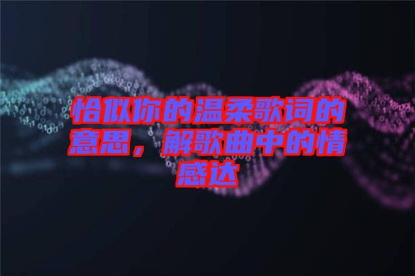 恰似你的溫柔歌詞的意思，解歌曲中的情感達(dá)