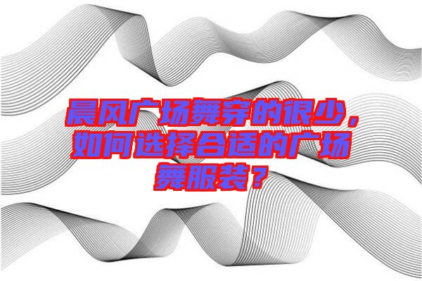 晨風(fēng)廣場舞穿的很少，如何選擇合適的廣場舞服裝？