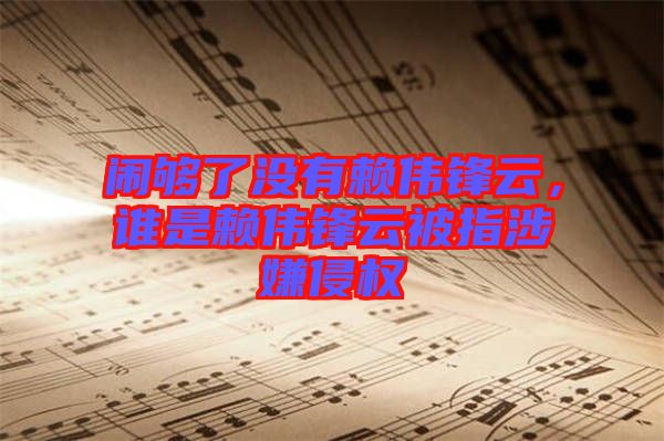 鬧夠了沒有賴偉鋒云，誰是賴偉鋒云被指涉嫌侵權(quán)