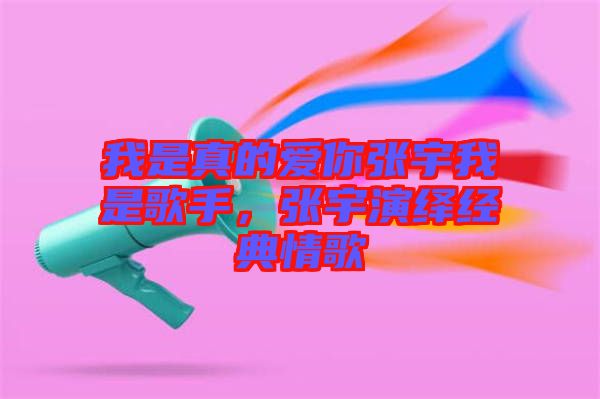 我是真的愛你張宇我是歌手，張宇演繹經(jīng)典情歌