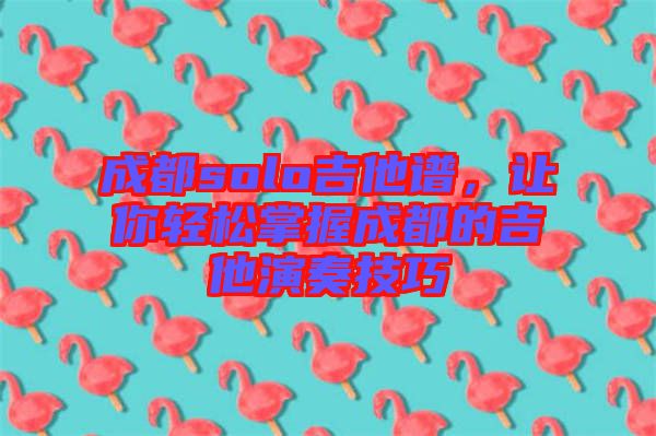 成都solo吉他譜，讓你輕松掌握成都的吉他演奏技巧