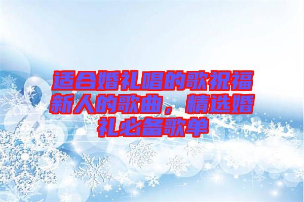 適合婚禮唱的歌祝福新人的歌曲，精選婚禮必備歌單