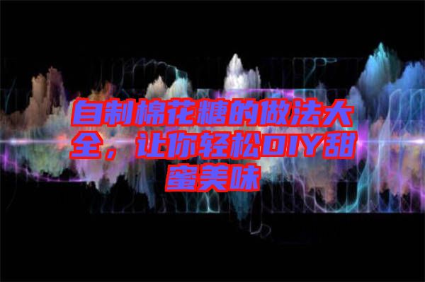 自制棉花糖的做法大全，讓你輕松DIY甜蜜美味