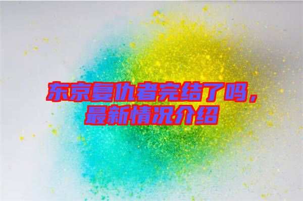 東京復(fù)仇者完結(jié)了嗎，最新情況介紹