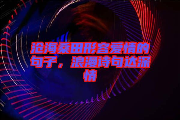 滄海桑田形容愛(ài)情的句子，浪漫詩(shī)句達(dá)深情