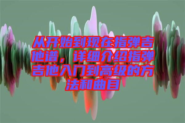 從開始到現(xiàn)在指彈吉他譜，詳細(xì)介紹指彈吉他入門到高級(jí)的方法和曲目