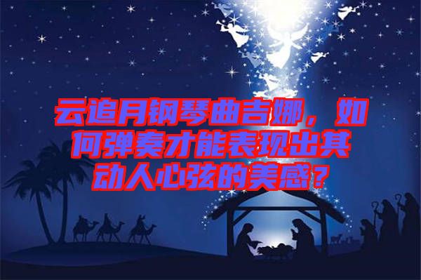 云追月鋼琴曲吉娜，如何彈奏才能表現(xiàn)出其動人心弦的美感？