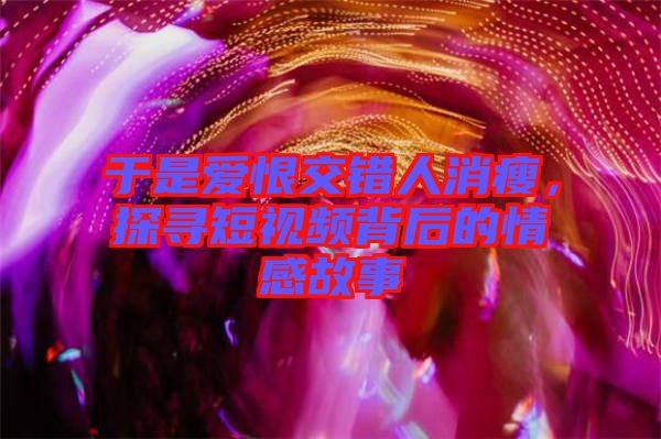 于是愛恨交錯人消瘦，探尋短視頻背后的情感故事