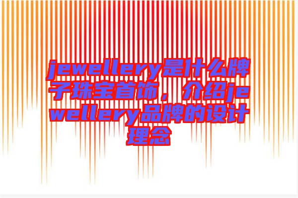 jewellery是什么牌子珠寶首飾，介紹jewellery品牌的設(shè)計理念