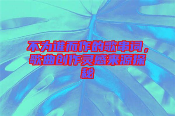 不為誰而作的歌串詞，歌曲創(chuàng)作靈感來源探秘