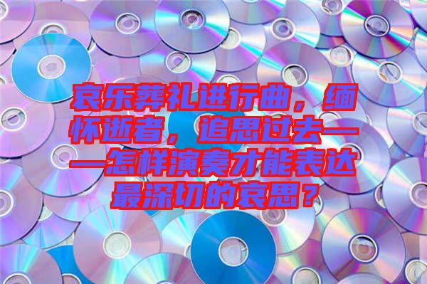 哀樂葬禮進行曲，緬懷逝者，追思過去——怎樣演奏才能表達最深切的哀思？