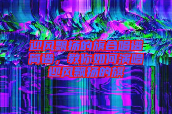 迎風(fēng)飄揚的旗合唱譜簡譜，教你如何演唱迎風(fēng)飄揚的旗