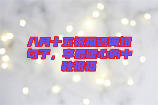 八月十五祝福語簡短句子，享最暖心的中秋祝福
