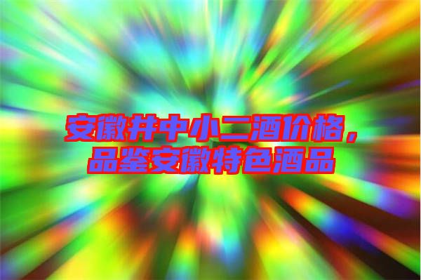 安徽井中小二酒價格，品鑒安徽特色酒品
