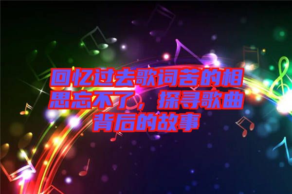 回憶過(guò)去歌詞苦的相思忘不了，探尋歌曲背后的故事