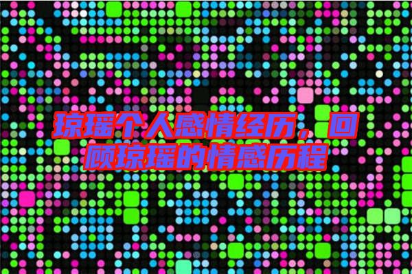 瓊瑤個人感情經(jīng)歷，回顧瓊瑤的情感歷程