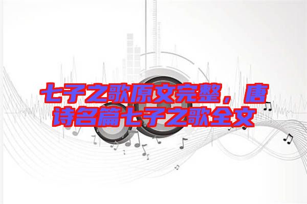 七子之歌原文完整，唐詩名篇七子之歌全文