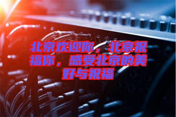 北京歡迎你，北京祝福你，感受北京的美好與祝福