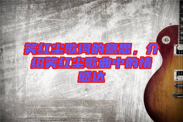 笑紅塵歌詞的意思，介紹笑紅塵歌曲中的情感達(dá)