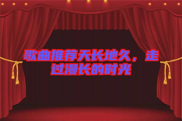 歌曲推薦天長(zhǎng)地久，走過(guò)漫長(zhǎng)的時(shí)光