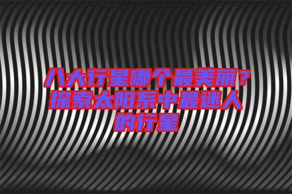 八大行星哪個最美麗？探索太陽系中最迷人的行星