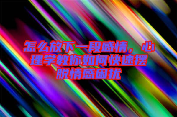 怎么放下一段感情，心理學(xué)教你如何快速擺脫情感困擾