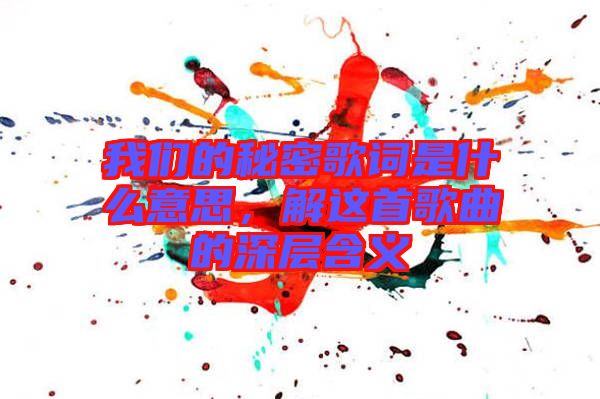 我們的秘密歌詞是什么意思，解這首歌曲的深層含義