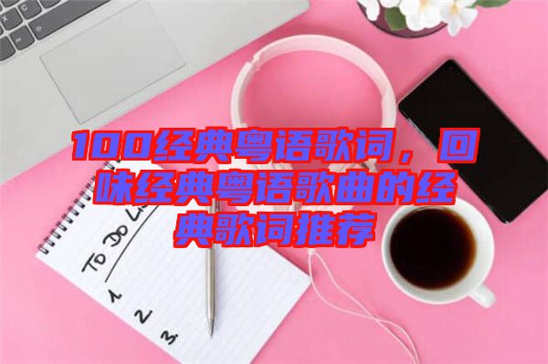 100經(jīng)典粵語歌詞，回味經(jīng)典粵語歌曲的經(jīng)典歌詞推薦