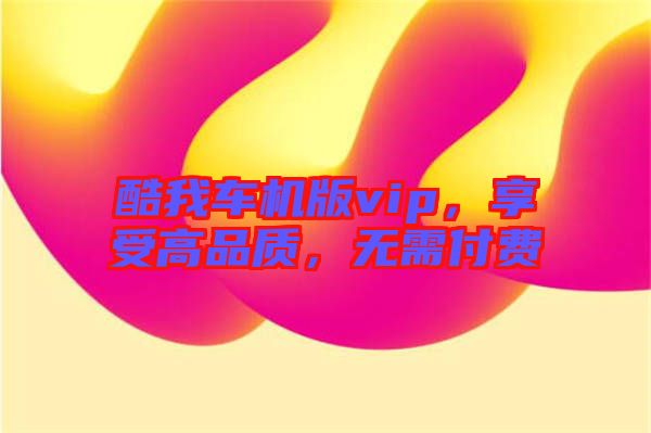 酷我車機版vip，享受高品質，無需付費