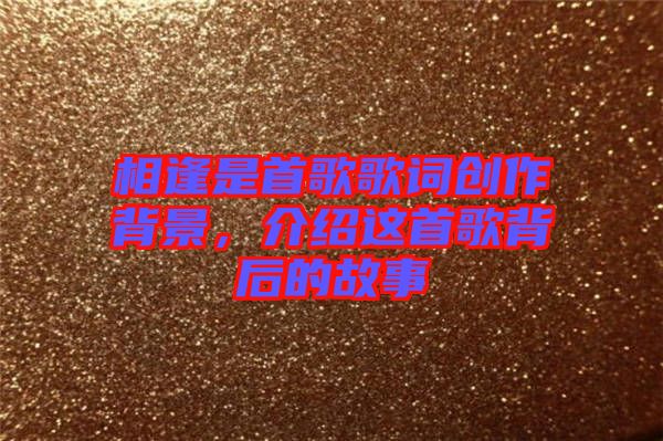 相逢是首歌歌詞創(chuàng)作背景，介紹這首歌背后的故事