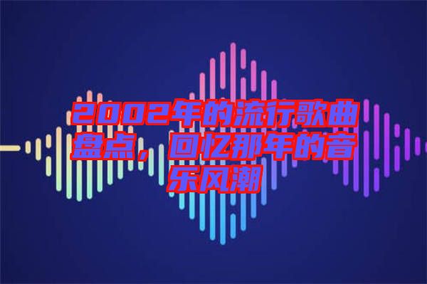 2002年的流行歌曲盤點(diǎn)，回憶那年的音樂(lè)風(fēng)潮