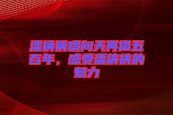 潘倩倩唱向天再借五百年，感受潘倩倩的魅力