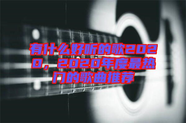 有什么好聽(tīng)的歌2020，2020年度最熱門(mén)的歌曲推薦