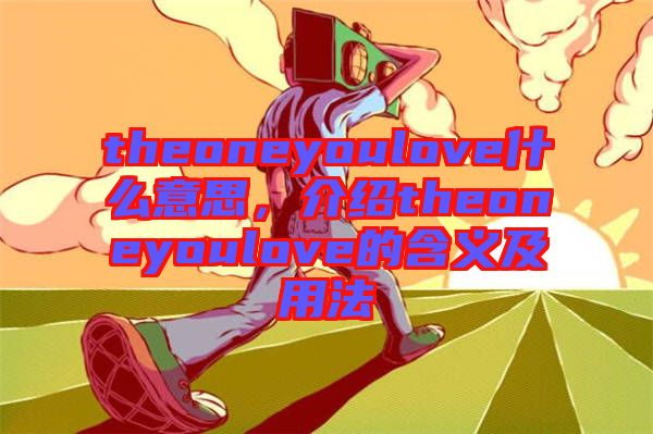 theoneyoulove什么意思，介紹theoneyoulove的含義及用法