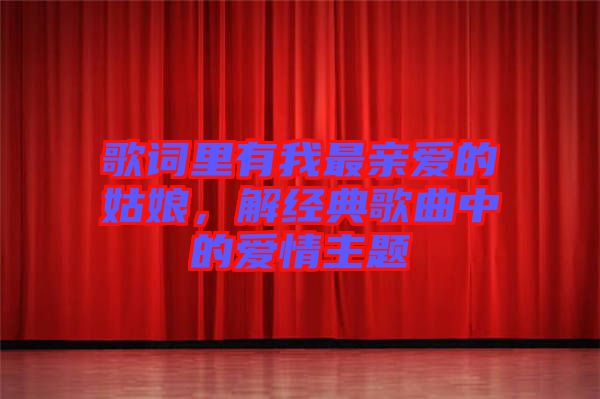 歌詞里有我最親愛的姑娘，解經(jīng)典歌曲中的愛情主題