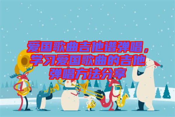 愛國歌曲吉他譜彈唱，學習愛國歌曲的吉他彈唱方法分享