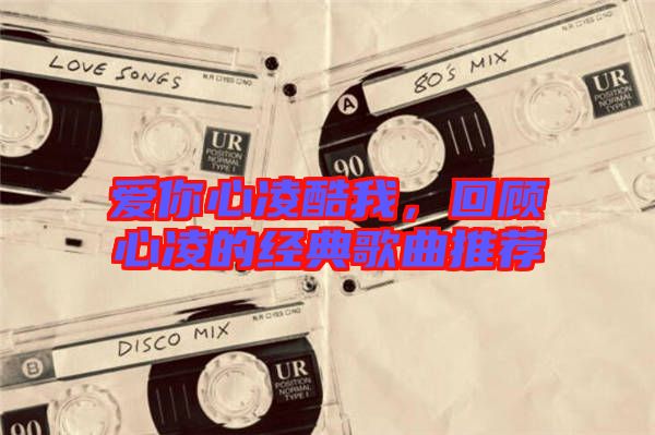 愛(ài)你心凌酷我，回顧心凌的經(jīng)典歌曲推薦